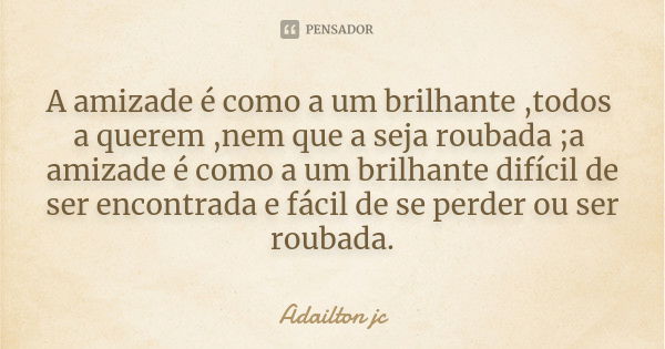 A amizade é como a um brilhante ,todos a querem ,nem que a seja roubada ;a amizade é como a um brilhante difícil de ser encontrada e fácil de se perder ou ser r... Frase de Adailton jc.