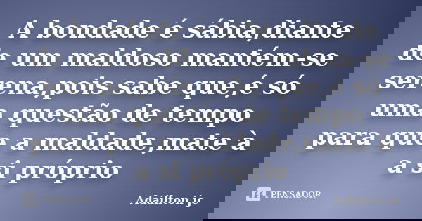 A bondade é sábia,diante de um maldoso mantém-se serena,pois sabe que,é só uma questão de tempo para que a maldade,mate à a si próprio... Frase de Adailton jc.