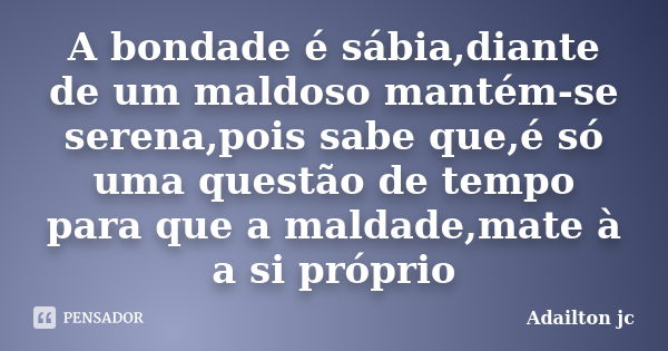 A bondade é sábia,diante de um maldoso mantém-se serena,pois sabe que,é só uma questão de tempo para que a maldade,mate à a si próprio... Frase de Adailton jc.