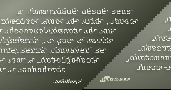 a humanidade desde seus primeiros anos de vida ,busca o desenvolvimento de sua inteligência ,o que é muito importante,seria louvável se juntamente com a intelig... Frase de Adailton jc.