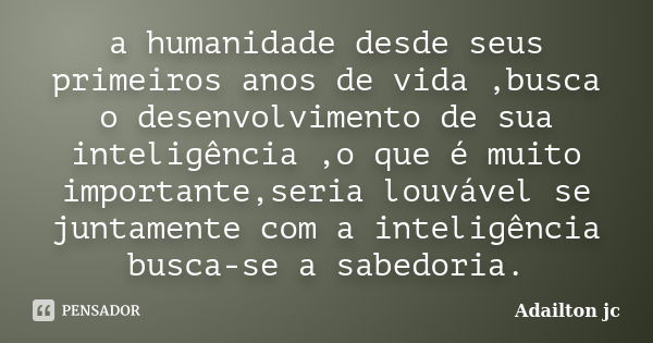 a humanidade desde seus primeiros anos de vida ,busca o desenvolvimento de sua inteligência ,o que é muito importante,seria louvável se juntamente com a intelig... Frase de Adailton jc.