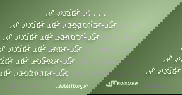 A vida !.... A vida de respira-la A vida de senti-la A vida de ama-la A vida de eleva-la A vida de retorna-la.... Frase de Adailton jc.