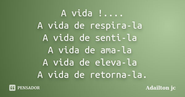 A vida !.... A vida de respira-la A vida de senti-la A vida de ama-la A vida de eleva-la A vida de retorna-la.... Frase de Adailton jc.