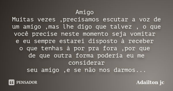 Amigo Muitas vezes ,precisamos escutar a voz de um amigo ,mas lhe digo que talvez , o que você precise neste momento seja vomitar e eu sempre estarei disposto à... Frase de Adailton jc.