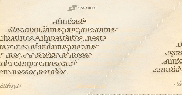 Amizade Nos auxiliamos por que somos imaturos e imperfeitos ,nesta troca nos ofendemos por nos expor-nos ,e a beleza de nossa amizade o tempo mostrará contida e... Frase de Adailton jc.