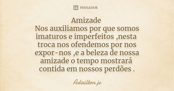 Amizade Nos auxiliamos por que somos imaturos e imperfeitos ,nesta troca nos ofendemos por nos expor-nos ,e a beleza de nossa amizade o tempo mostrará contida e... Frase de Adailton jc.