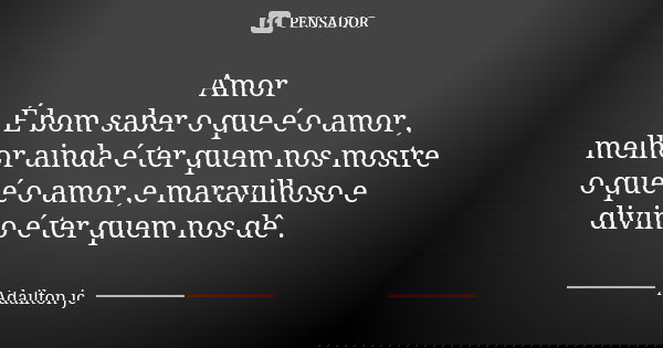 Amor É bom saber o que é o amor , melhor ainda é ter quem nos mostre o que é o amor ,e maravilhoso e divino é ter quem nos dê .... Frase de Adailton jc.