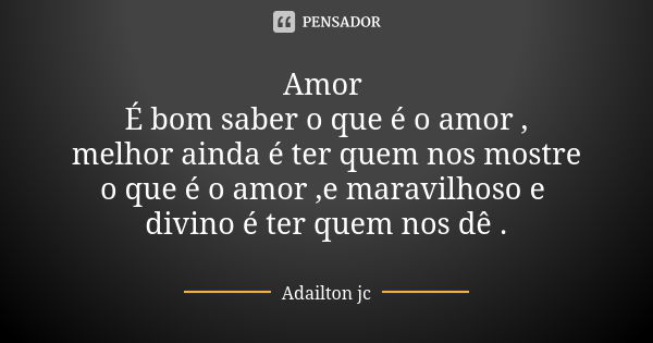 Amor É bom saber o que é o amor , melhor ainda é ter quem nos mostre o que é o amor ,e maravilhoso e divino é ter quem nos dê .... Frase de Adailton jc.