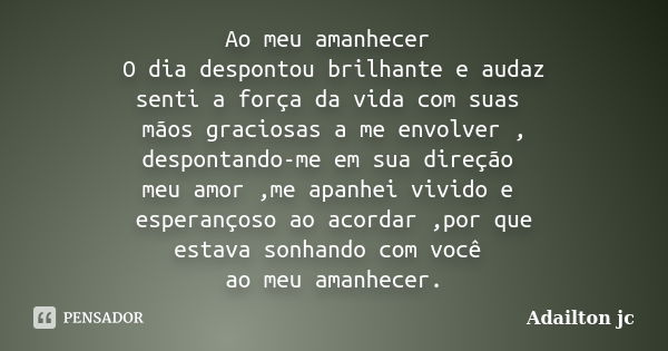 Ao meu amanhecer O dia despontou brilhante e audaz senti a força da vida com suas mãos graciosas a me envolver , despontando-me em sua direção meu amor ,me apan... Frase de Adailton jc.