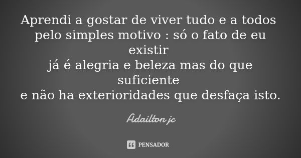 Aprendi a gostar de viver tudo e a todos pelo simples motivo : só o fato de eu existir já é alegria e beleza mas do que suficiente e não ha exterioridades que d... Frase de Adailton jc.