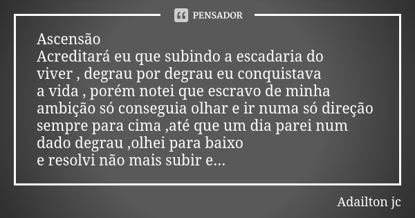 Ascensão Acreditará eu que subindo a escadaria do viver , degrau por degrau eu conquistava a vida , porém notei que escravo de minha ambição só conseguia olhar ... Frase de Adailton jc.