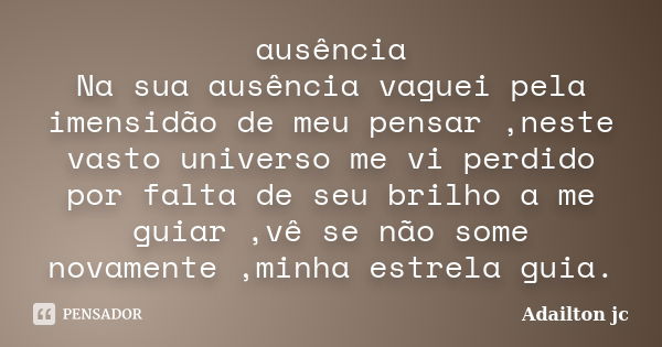 ausência Na sua ausência vaguei pela imensidão de meu pensar ,neste vasto universo me vi perdido por falta de seu brilho a me guiar ,vê se não some novamente ,m... Frase de Adailton jc.