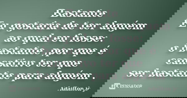 Bastante Eu gostaria de ter alguém ao qual eu fosse: o bastante ,por que é cansativo ter que ser bastante para alguém .... Frase de Adailton jc.