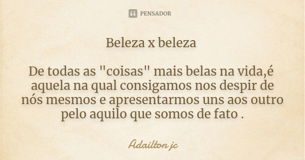 Beleza x beleza De todas as "coisas" mais belas na vida,é aquela na qual consigamos nos despir de nós mesmos e apresentarmos uns aos outro pelo aquilo... Frase de Adailton jc.