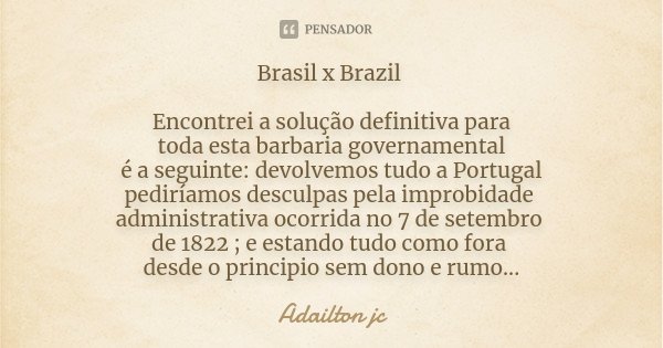Brasil x Brazil Encontrei a solução definitiva para toda esta barbaria governamental é a seguinte: devolvemos tudo a Portugal pediríamos desculpas pela improbid... Frase de Adailton jc.
