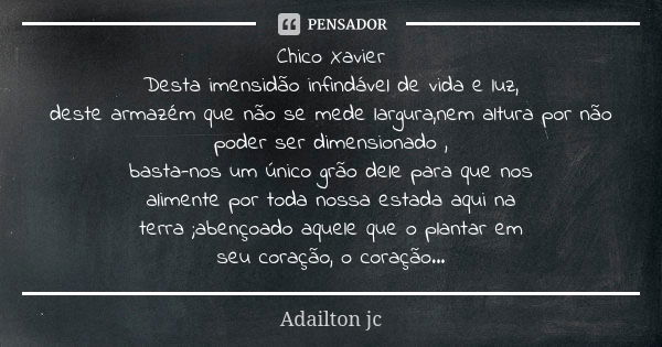 Chico Xavier Desta imensidão infindável de vida e luz, deste armazém que não se mede largura,nem altura por não poder ser dimensionado , basta-nos um único grão... Frase de Adailton jc.