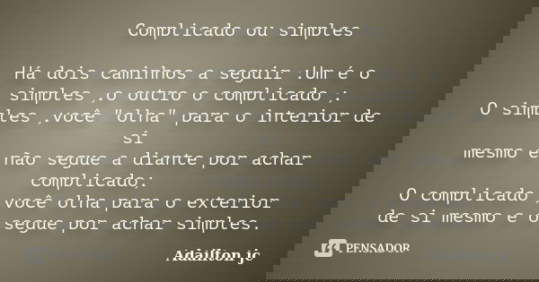 Complicado ou simples Há dois caminhos a seguir :Um é o simples ,o outro o complicado ; O simples ,você "olha" para o interior de sí mesmo e não segue... Frase de Adailton jc.