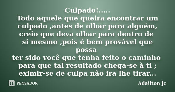 Culpado!..... Todo aquele que queira encontrar um culpado ,antes de olhar para alguém, creio que deva olhar para dentro de si mesmo ,pois é bem provável que pos... Frase de Adailton jc.