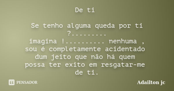 De ti Se tenho alguma queda por ti ?......... imagina !.......... nenhuma , sou é completamente acidentado dum jeito que não há quem possa ter exito em resgatar... Frase de Adailton jc.