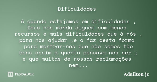 Dificuldades A quando estejamos em dificuldades , Deus nos manda alguém com menos recursos e mais dificuldades que à nós , para nos ajudar ,e o faz desta forma ... Frase de Adailton jc.