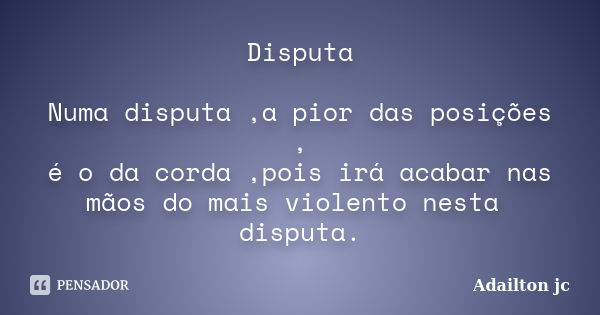 Disputa Numa disputa ,a pior das posições , é o da corda ,pois irá acabar nas mãos do mais violento nesta disputa.... Frase de Adailton jc.