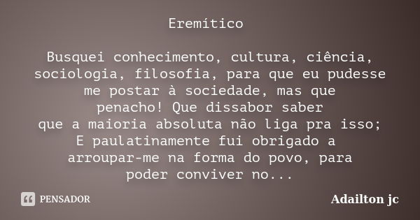 Eremítico Busquei conhecimento, cultura, ciência, sociologia, filosofia, para que eu pudesse me postar à sociedade, mas que penacho! Que dissabor saber que a ma... Frase de Adailton jc.