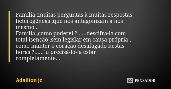 Família :muitas perguntas à muitas respostas heterogêneas ,que nos antagonizam à nós mesmo . Família ,como poderei ?......descifra-la com total isenção ,sem leg... Frase de Adailton jc.