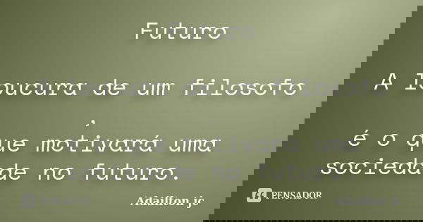 Futuro A loucura de um filosofo , é o que motivará uma sociedade no futuro.... Frase de Adailton jc.