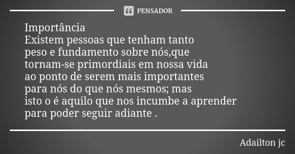 Importância Existem pessoas que tenham tanto peso e fundamento sobre nós,que tornam-se primordiais em nossa vida ao ponto de serem mais importantes para nós do ... Frase de Adailton jc.