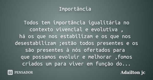 Importância Todos tem importância igualitária no contexto vivencial e evolutiva , há os que nos estabilizam e os que nos desestabilizam ;estão todos presentes e... Frase de Adailton jc.