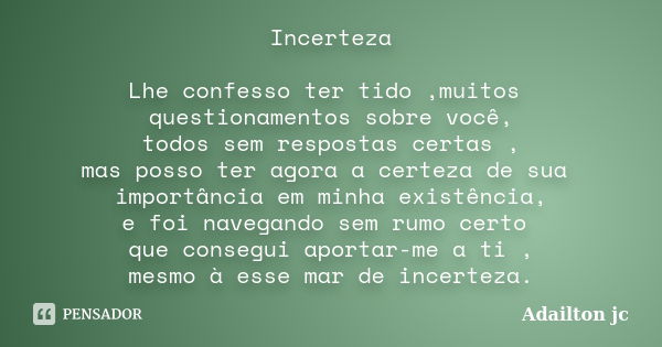 Incerteza Lhe confesso ter tido ,muitos questionamentos sobre você, todos sem respostas certas , mas posso ter agora a certeza de sua importância em minha exist... Frase de Adailton jc.