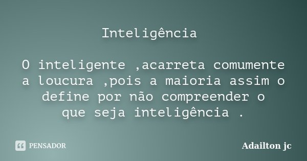 Inteligência O inteligente ,acarreta comumente a loucura ,pois a maioria assim o define por não compreender o que seja inteligência .... Frase de Adailton jc.
