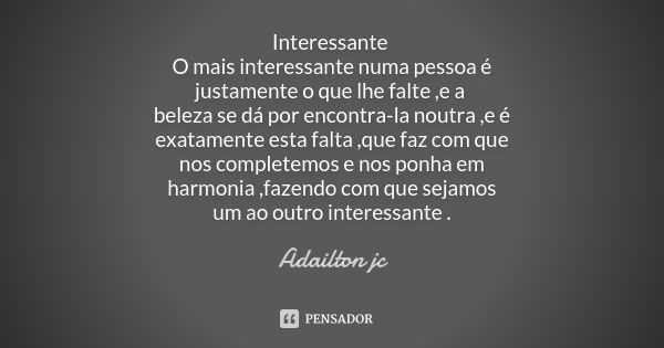 Interessante O mais interessante numa pessoa é justamente o que lhe falte ,e a beleza se dá por encontra-la noutra ,e é exatamente esta falta ,que faz com que n... Frase de Adailton jc.