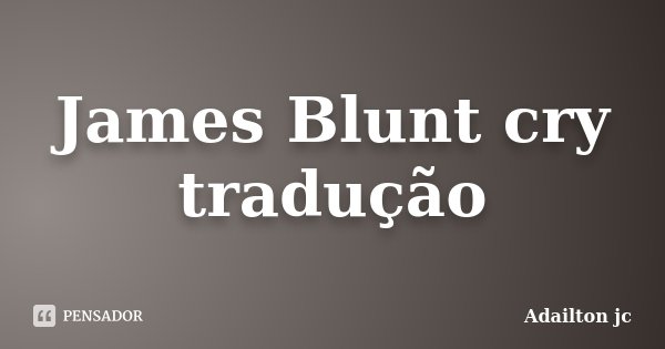 James Blunt cry tradução... Frase de Adailton jc.