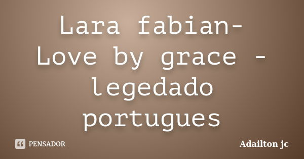 Lara fabian- Love by grace -legedado portugues... Frase de Adailton jc.