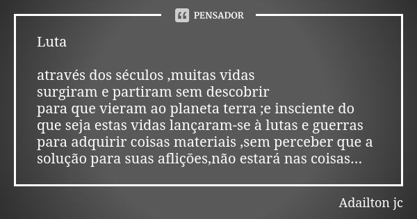 Luta através dos séculos ,muitas vidas surgiram e partiram sem descobrir para que vieram ao planeta terra ;e insciente do que seja estas vidas lançaram-se à lut... Frase de Adailton jc.