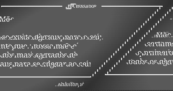 Mãe Mãe : se exista degraus para o céu , certamente que : nossa mãe é o primeiro dos mais sagrados de todos os degraus para se chegar ao céu.... Frase de Adailton jc.
