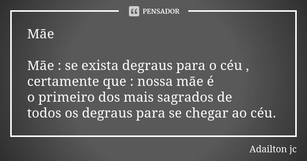 Mãe Mãe : se exista degraus para o céu , certamente que : nossa mãe é o primeiro dos mais sagrados de todos os degraus para se chegar ao céu.... Frase de Adailton jc.