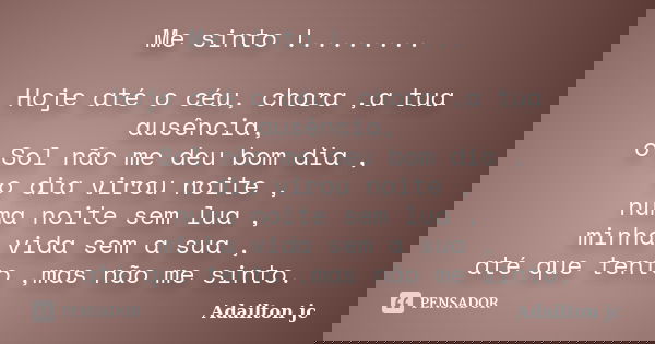 Me sinto !........ Hoje até o céu, chora ,a tua ausência, o Sol não me deu bom dia , o dia virou noite , numa noite sem lua , minha vida sem a sua , até que ten... Frase de Adailton jc.