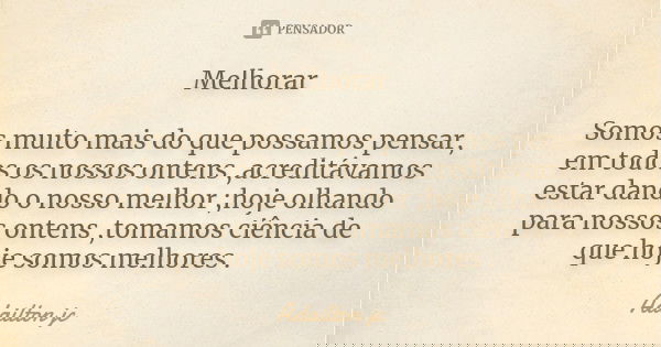 Melhorar Somos muito mais do que possamos pensar, em todos os nossos ontens ,acreditávamos estar dando o nosso melhor ;hoje olhando para nossos ontens ,tomamos ... Frase de Adailton jc.