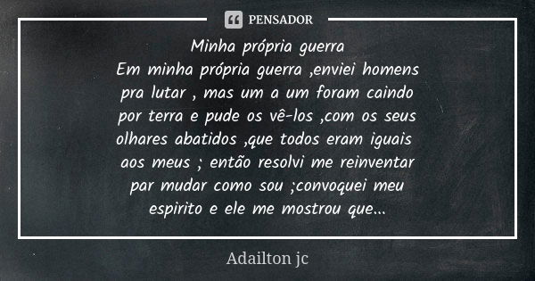 Minha própria guerra Em minha própria guerra ,enviei homens pra lutar , mas um a um foram caindo por terra e pude os vê-los ,com os seus olhares abatidos ,que t... Frase de Adailton jc.