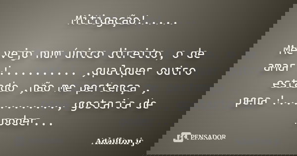 Mitigação!..... Me vejo num único direito, o de amar !.......... ,qualquer outro estado ,não me pertença , pena !..........., gostaria de poder sentir adequadam... Frase de Adailton jc.