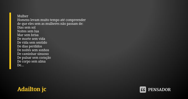 Mulher Homens levam muito tempo até compreender de que eles sem as mulheres não passam de: Dias sem sol Noites sem lua Mar sem brisa De morte sem vida De vida s... Frase de Adailton jc.