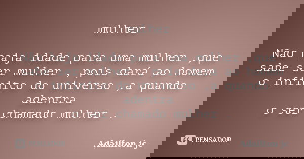 mulher Não haja idade para uma mulher ,que sabe ser mulher , pois dará ao homem o infinito do universo ,a quando adentra o ser chamado mulher .... Frase de Adailton jc.