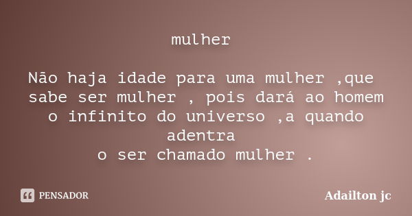 mulher Não haja idade para uma mulher ,que sabe ser mulher , pois dará ao homem o infinito do universo ,a quando adentra o ser chamado mulher .... Frase de Adailton jc.