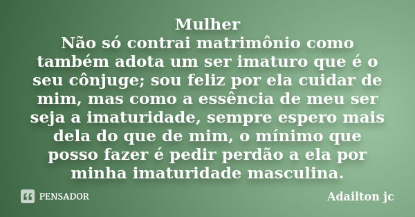 Mulher Não só contrai matrimônio como também adota um ser imaturo que é o seu cônjuge; sou feliz por ela cuidar de mim, mas como a essência de meu ser seja a im... Frase de Adailton jc.