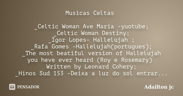 Musicas Celtas _Celtic Woman Ave Maria -yuotube; _Celtic Woman Destiny; _Igor Lopes- Hallelujah ; _Rafa Gomes -Hallelujah(portugues); _The most beatiful version... Frase de Adailton jc.