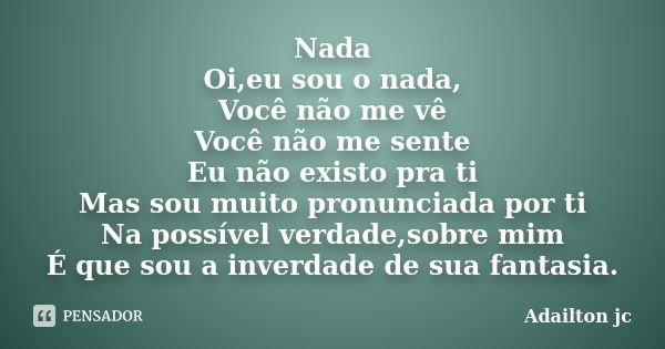 Nada Oi,eu sou o nada, Você não me vê Você não me sente Eu não existo pra ti Mas sou muito pronunciada por ti Na possível verdade,sobre mim É que sou a inverdad... Frase de Adailton jc.