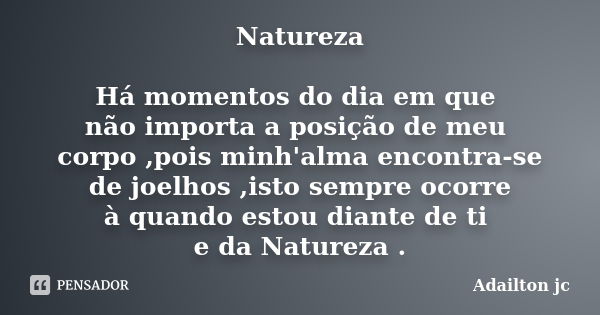 Natureza Há momentos do dia em que não importa a posição de meu corpo ,pois minh'alma encontra-se de joelhos ,isto sempre ocorre à quando estou diante de ti e d... Frase de Adailton jc.