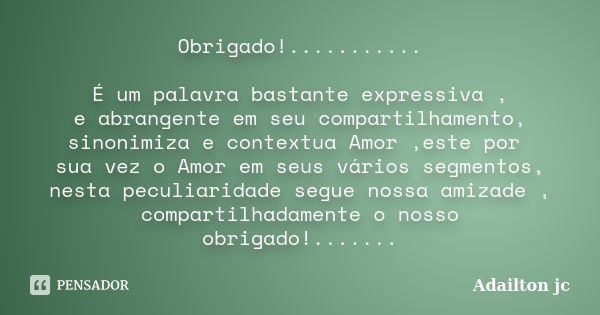 Obrigado!........... É um palavra bastante expressiva , e abrangente em seu compartilhamento, sinonimiza e contextua Amor ,este por sua vez o Amor em seus vário... Frase de Adailton jc.